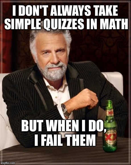 The Most Interesting Man In The World Meme | I DON'T ALWAYS TAKE SIMPLE QUIZZES IN MATH BUT WHEN I DO, I FAIL THEM | image tagged in memes,the most interesting man in the world | made w/ Imgflip meme maker