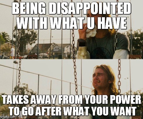 First World Stoner Problems | BEING DISAPPOINTED WITH WHAT U HAVE TAKES AWAY FROM YOUR POWER TO GO AFTER WHAT YOU WANT | image tagged in memes,first world stoner problems | made w/ Imgflip meme maker