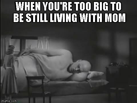 WHEN YOU'RE TOO BIG TO BE STILL LIVING WITH MOM | image tagged in colossal man,memes,funny memes | made w/ Imgflip meme maker