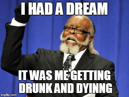 Too Damn High Meme | I HAD A DREAM IT WAS ME GETTING DRUNK AND DYINNG | image tagged in memes,too damn high | made w/ Imgflip meme maker