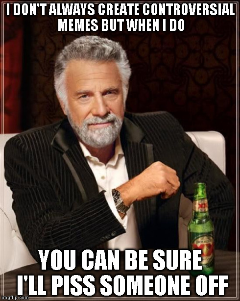 The Most Interesting Man In The World | I DON'T ALWAYS CREATE CONTROVERSIAL MEMES BUT WHEN I DO YOU CAN BE SURE I'LL PISS SOMEONE OFF | image tagged in memes,the most interesting man in the world | made w/ Imgflip meme maker