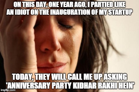 First World Problems Meme | ON THIS DAY, ONE YEAR AGO, I PARTIED LIKE AN IDIOT ON THE INAUGURATION OF MY STARTUP TODAY, THEY WILL CALL ME UP ASKING 'ANNIVERSARY PARTY K | image tagged in memes,first world problems | made w/ Imgflip meme maker