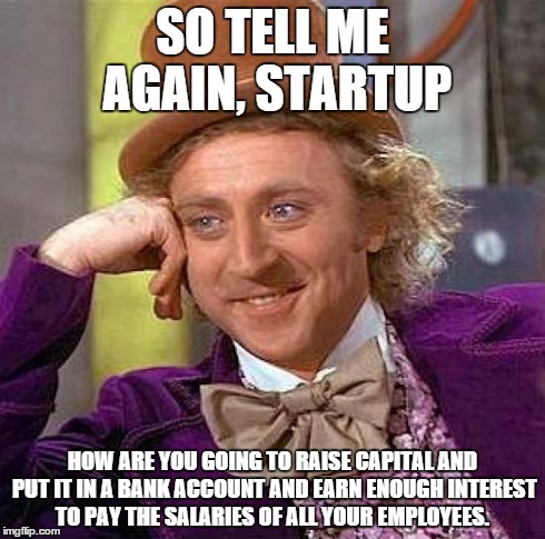 Creepy Condescending Wonka Meme | SO TELL ME AGAIN, STARTUP HOW ARE YOU GOING TO RAISE CAPITAL AND PUT IT IN A BANK ACCOUNT AND EARN ENOUGH INTEREST TO PAY THE SALARIES OF AL | image tagged in memes,creepy condescending wonka | made w/ Imgflip meme maker