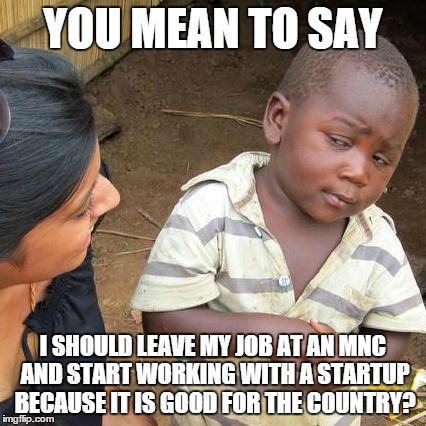 Third World Skeptical Kid Meme | YOU MEAN TO SAY I SHOULD LEAVE MY JOB AT AN MNC AND START WORKING WITH A STARTUP BECAUSE IT IS GOOD FOR THE COUNTRY? | image tagged in memes,third world skeptical kid | made w/ Imgflip meme maker