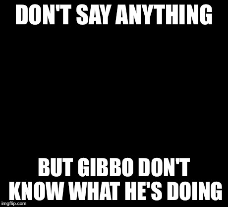 10 Guy Meme | DON'T SAY ANYTHING BUT GIBBO DON'T KNOW WHAT HE'S DOING | image tagged in memes,10 guy | made w/ Imgflip meme maker
