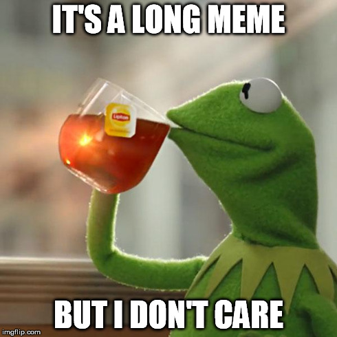 IT'S A LONG MEME BUT I DON'T CARE | image tagged in memes,but thats none of my business,kermit the frog | made w/ Imgflip meme maker