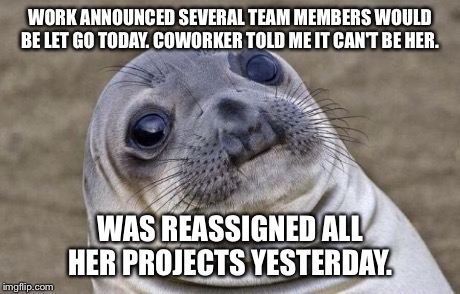 Awkward Moment Sealion | WORK ANNOUNCED SEVERAL TEAM MEMBERS WOULD BE LET GO TODAY. COWORKER TOLD ME IT CAN'T BE HER. WAS REASSIGNED ALL HER PROJECTS YESTERDAY. | image tagged in memes,awkward moment sealion,AdviceAnimals | made w/ Imgflip meme maker