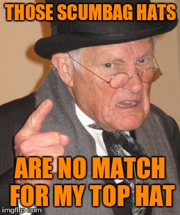 Top Hat VS Scumbag Hat | THOSE SCUMBAG HATS ARE NO MATCH FOR MY TOP HAT | image tagged in memes,back in my day,old man | made w/ Imgflip meme maker