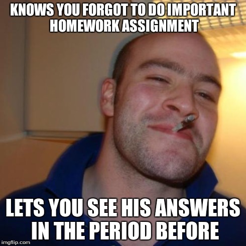 This guy would be my homie. | KNOWS YOU FORGOT TO DO IMPORTANT HOMEWORK ASSIGNMENT LETS YOU SEE HIS ANSWERS IN THE PERIOD BEFORE | image tagged in memes,good guy greg,awesome,cool | made w/ Imgflip meme maker