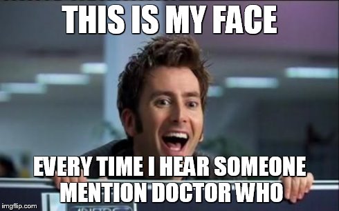 Doctor Who | THIS IS MY FACE EVERY TIME I HEAR SOMEONE MENTION DOCTOR WHO | image tagged in doctor who | made w/ Imgflip meme maker