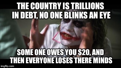 And everybody loses their minds | THE COUNTRY IS TRILLIONS IN DEBT, NO ONE BLINKS AN EYE SOME ONE OWES YOU $20, AND THEN EVERYONE LOSES THERE MINDS | image tagged in memes,and everybody loses their minds | made w/ Imgflip meme maker