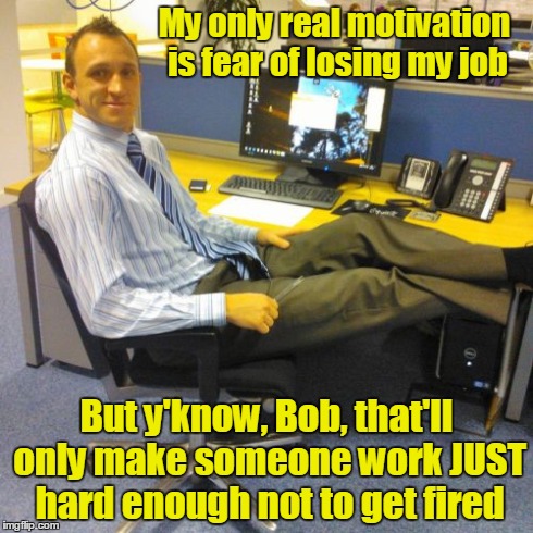 Relaxed Office Guy Meme | My only real motivation is fear of losing my job But y'know, Bob, that'll only make someone work JUST hard enough not to get fired | image tagged in memes,relaxed office guy | made w/ Imgflip meme maker