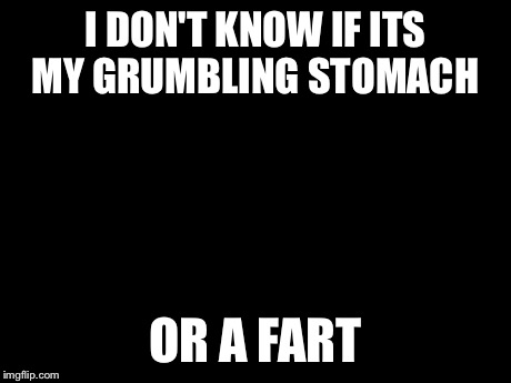 ... | I DON'T KNOW IF ITS MY GRUMBLING STOMACH OR A FART | image tagged in memes,futurama fry | made w/ Imgflip meme maker