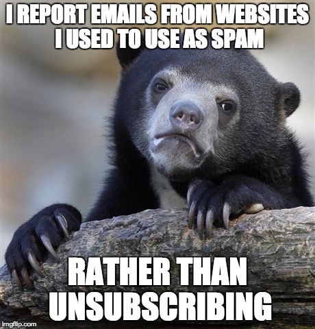Confession Bear | I REPORT EMAILS FROM WEBSITES I USED TO USE AS SPAM RATHER THAN UNSUBSCRIBING | image tagged in memes,confession bear,AdviceAnimals | made w/ Imgflip meme maker