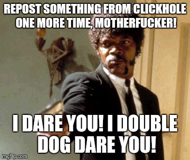 Say That Again I Dare You | REPOST SOMETHING FROM CLICKHOLE ONE MORE TIME, MOTHERF**KER! I DARE YOU! I DOUBLE DOG DARE YOU! | image tagged in memes,say that again i dare you | made w/ Imgflip meme maker