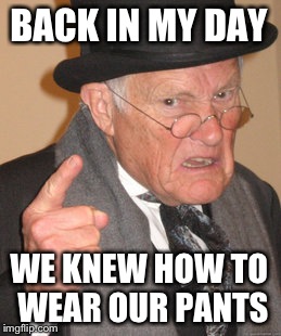 Back In My Day | BACK IN MY DAY WE KNEW HOW TO WEAR OUR PANTS | image tagged in memes,back in my day | made w/ Imgflip meme maker