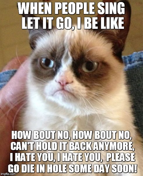 Grumpy Cat Meme | WHEN PEOPLE SING LET IT GO, I BE LIKE HOW BOUT NO, HOW BOUT NO, CAN'T HOLD IT BACK ANYMORE, I HATE YOU, I HATE YOU,  PLEASE GO DIE IN HOLE S | image tagged in memes,grumpy cat | made w/ Imgflip meme maker