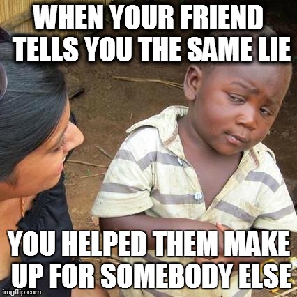 Third World Skeptical Kid Meme | WHEN YOUR FRIEND TELLS YOU THE SAME LIE YOU HELPED THEM MAKE UP FOR SOMEBODY ELSE | image tagged in memes,third world skeptical kid | made w/ Imgflip meme maker