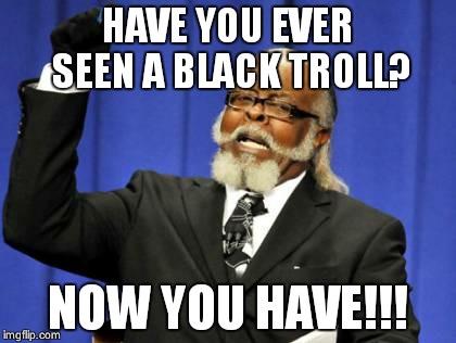 Too Damn High | HAVE YOU EVER SEEN A BLACK TROLL? NOW YOU HAVE!!! | image tagged in memes,too damn high | made w/ Imgflip meme maker