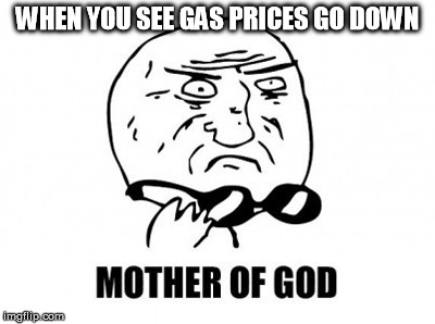Mother Of God | WHEN YOU SEE GAS PRICES GO DOWN | image tagged in memes,mother of god | made w/ Imgflip meme maker