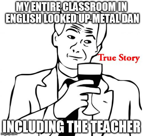 True Story Meme | MY ENTIRE CLASSROOM IN ENGLISH LOOKED UP METAL DAN INCLUDING THE TEACHER | image tagged in memes,true story | made w/ Imgflip meme maker