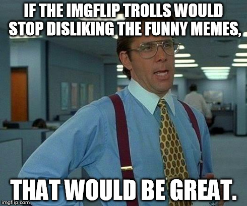 That Would Be Great Meme | IF THE IMGFLIP TROLLS WOULD STOP DISLIKING THE FUNNY MEMES, THAT WOULD BE GREAT. | image tagged in memes,that would be great | made w/ Imgflip meme maker