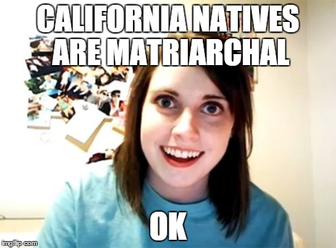 Overly Attached Girlfriend | CALIFORNIA NATIVES ARE MATRIARCHAL OK | image tagged in memes,overly attached girlfriend | made w/ Imgflip meme maker