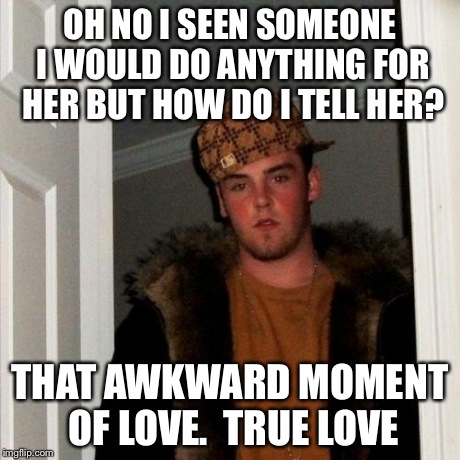 OH NO I SEEN SOMEONE I WOULD DO ANYTHING FOR HER BUT HOW DO I TELL HER? THAT AWKWARD MOMENT OF LOVE.  TRUE LOVE | image tagged in memes,scumbag steve | made w/ Imgflip meme maker