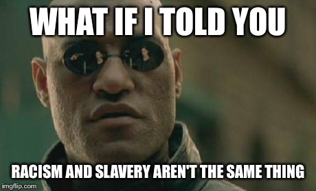 Matrix Morpheus Meme | WHAT IF I TOLD YOU RACISM AND SLAVERY AREN'T THE SAME THING | image tagged in memes,matrix morpheus | made w/ Imgflip meme maker