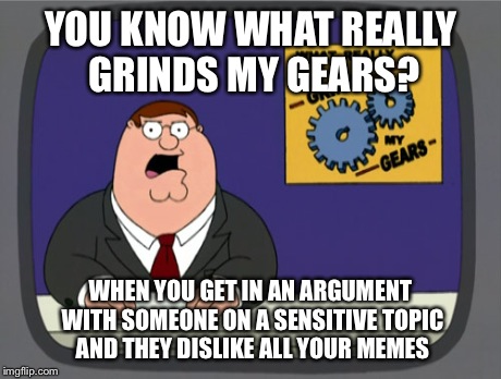 Peter Griffin News Meme | YOU KNOW WHAT REALLY GRINDS MY GEARS? WHEN YOU GET IN AN ARGUMENT WITH SOMEONE ON A SENSITIVE TOPIC AND THEY DISLIKE ALL YOUR MEMES | image tagged in memes,peter griffin news | made w/ Imgflip meme maker