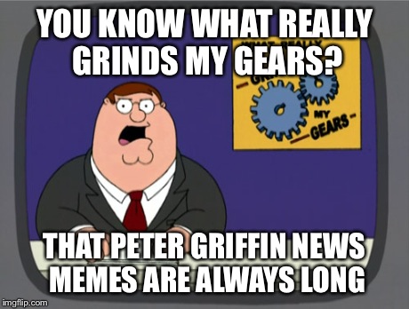 Peter Griffin News | YOU KNOW WHAT REALLY GRINDS MY GEARS? THAT PETER GRIFFIN NEWS MEMES ARE ALWAYS LONG | image tagged in memes,peter griffin news | made w/ Imgflip meme maker
