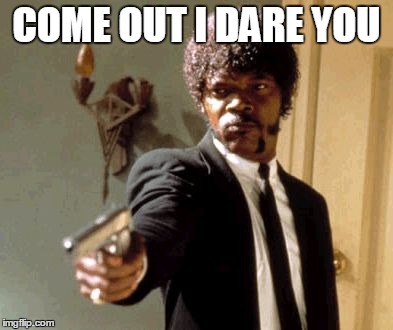Say That Again I Dare You Meme | COME OUT I DARE YOU | image tagged in memes,say that again i dare you | made w/ Imgflip meme maker