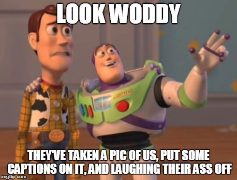 X, X Everywhere Meme | LOOK WODDY THEY'VE TAKEN A PIC OF US, PUT SOME CAPTIONS ON IT, AND LAUGHING THEIR ASS OFF | image tagged in memes,x x everywhere | made w/ Imgflip meme maker