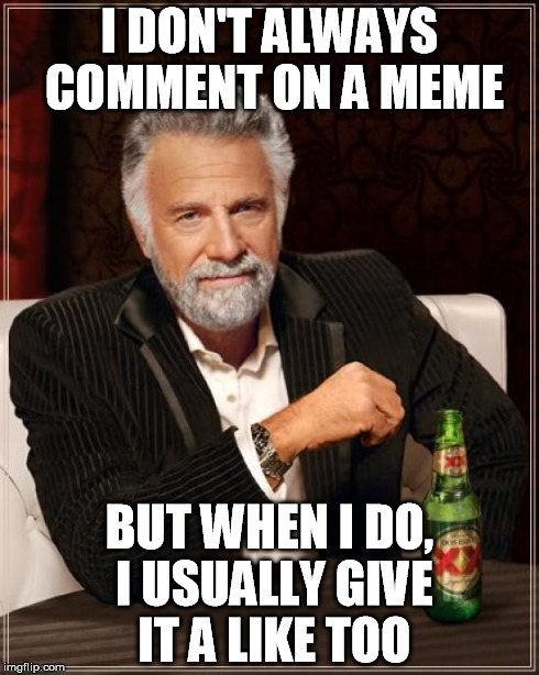The Most Interesting Imgflip User In The World | I DON'T ALWAYS COMMENT ON A MEME BUT WHEN I DO, I USUALLY GIVE IT A LIKE TOO | image tagged in memes,the most interesting man in the world | made w/ Imgflip meme maker
