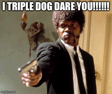 Say That Again I Dare You Meme | I TRIPLE DOG DARE YOU!!!!!! | image tagged in memes,say that again i dare you | made w/ Imgflip meme maker