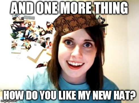 Overly Attached Girlfriend Meme | AND ONE MORE THING HOW DO YOU LIKE MY NEW HAT? | image tagged in memes,overly attached girlfriend,scumbag | made w/ Imgflip meme maker