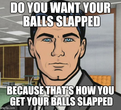 Archer Meme | DO YOU WANT YOUR BALLS SLAPPED BECAUSE THAT'S HOW YOU GET YOUR BALLS SLAPPED | image tagged in memes,archer | made w/ Imgflip meme maker