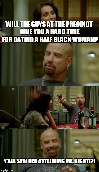 Who do you hate after a genocide? | WILL THE GUYS AT THE PRECINCT GIVE YOU A HARD TIME FOR DATING A HALF BLACK WOMAN? Y'ALL SAW HER ATTACKING ME, RIGHT!?! | image tagged in memes,skinhead john travolta | made w/ Imgflip meme maker