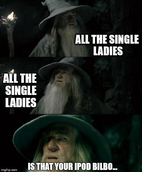 hobbits these days | ALL THE SINGLE LADIES ALL THE SINGLE LADIES IS THAT YOUR IPOD BILBO... | image tagged in memes,confused gandalf | made w/ Imgflip meme maker
