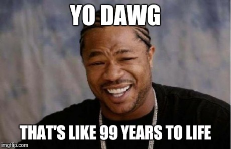YO DAWG THAT'S LIKE 99 YEARS TO LIFE | image tagged in memes,yo dawg heard you | made w/ Imgflip meme maker