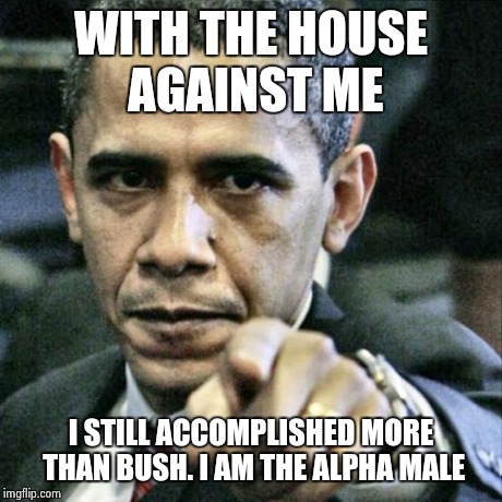 Pissed Off Obama Meme | WITH THE HOUSE AGAINST ME I STILL ACCOMPLISHED MORE THAN BUSH. I AM THE ALPHA MALE | image tagged in memes,pissed off obama | made w/ Imgflip meme maker