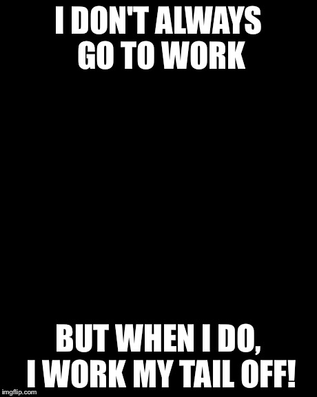 The Most Interesting Man In The World | I DON'T ALWAYS GO TO WORK BUT WHEN I DO, I WORK MY TAIL OFF! | image tagged in memes,the most interesting man in the world | made w/ Imgflip meme maker