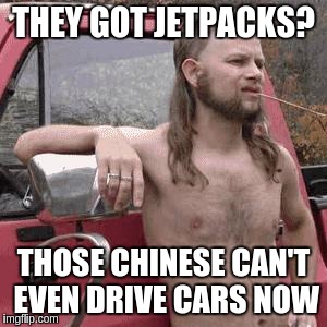 almost redneck | THEY GOT JETPACKS? THOSE CHINESE CAN'T EVEN DRIVE CARS NOW | image tagged in almost redneck | made w/ Imgflip meme maker