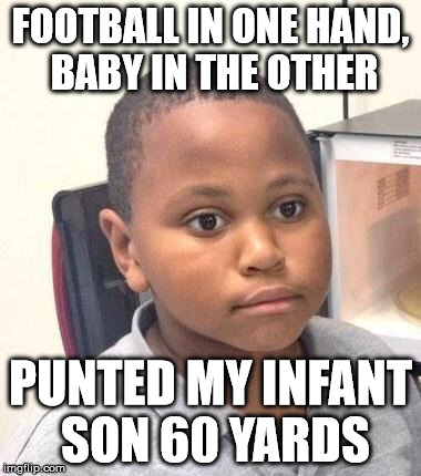 Minor Mistake Marvin Meme | FOOTBALL IN ONE HAND, BABY IN THE OTHER PUNTED MY INFANT SON 60 YARDS | image tagged in memes,minor mistake marvin,circlejerk | made w/ Imgflip meme maker