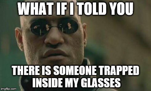 Matrix Morpheus Meme | WHAT IF I TOLD YOU THERE IS SOMEONE TRAPPED INSIDE MY GLASSES | image tagged in memes,matrix morpheus | made w/ Imgflip meme maker
