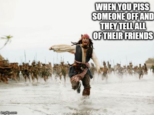 Jack Sparrow Being Chased Meme | WHEN YOU PISS SOMEONE OFF AND THEY TELL ALL OF THEIR FRIENDS | image tagged in memes,jack sparrow being chased | made w/ Imgflip meme maker