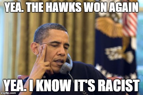 No I Can't Obama | YEA. THE HAWKS WON AGAIN YEA. I KNOW IT'S RACIST | image tagged in memes,no i cant obama | made w/ Imgflip meme maker