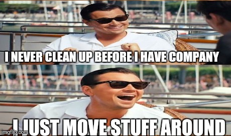 I NEVER CLEAN UP BEFORE I HAVE COMPANY I JUST MOVE STUFF AROUND | made w/ Imgflip meme maker