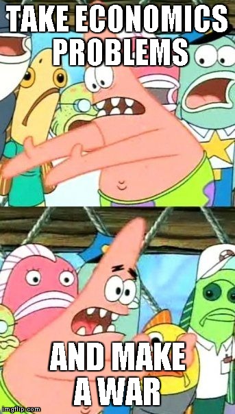 Put It Somewhere Else Patrick | TAKE ECONOMICS PROBLEMS AND MAKE A WAR | image tagged in memes,put it somewhere else patrick | made w/ Imgflip meme maker