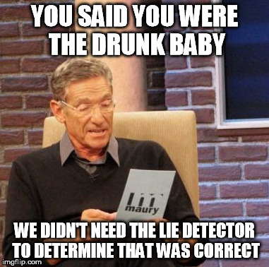 Maury Lie Detector Meme | YOU SAID YOU WERE THE DRUNK BABY WE DIDN'T NEED THE LIE DETECTOR TO DETERMINE THAT WAS CORRECT | image tagged in memes,maury lie detector | made w/ Imgflip meme maker